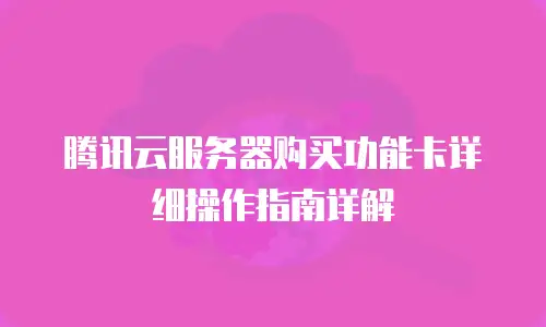 腾讯云服务器购买功能卡详细操作指南详解