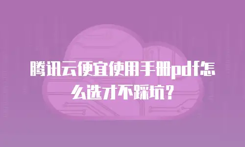 腾讯云便宜使用手册pdf怎么选才不踩坑？