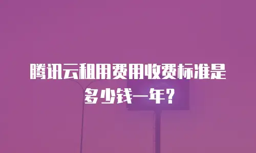 腾讯云租用费用收费标准是多少钱一年？
