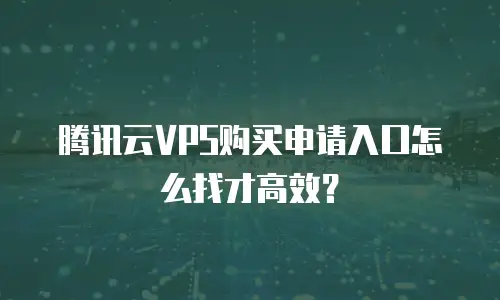 腾讯云VPS购买申请入口怎么找才高效？