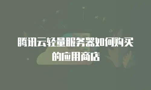 腾讯云轻量服务器如何购买的应用商店