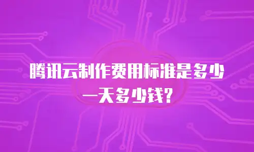 腾讯云制作费用标准是多少一天多少钱？