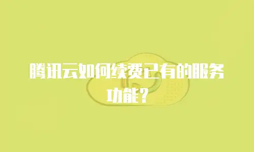 腾讯云如何续费已有的服务功能？
