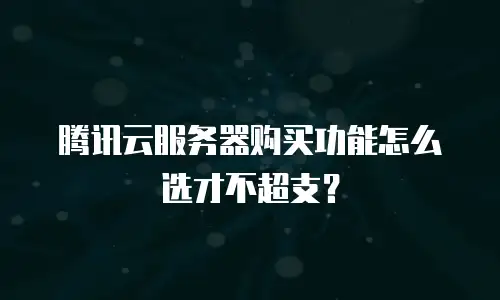 腾讯云服务器购买功能怎么选才不超支？