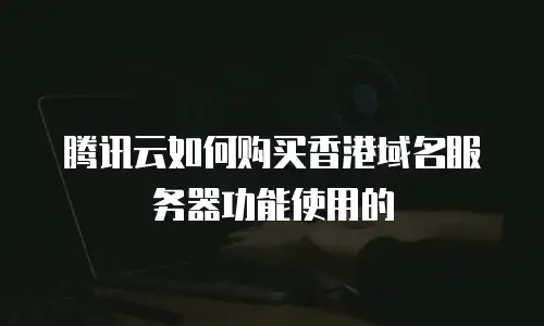 腾讯云如何购买香港域名服务器功能使用的