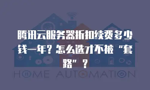 腾讯云服务器折扣续费多少钱一年？怎么选才不被&ldquo;套路&rdquo;？