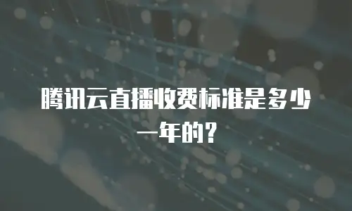 腾讯云直播收费标准是多少一年的？