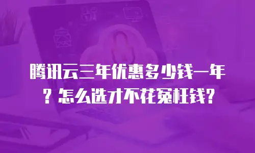 腾讯云三年优惠多少钱一年？怎么选才不花冤枉钱？