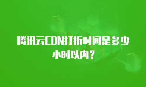 腾讯云CDN打折时间是多少小时以内？