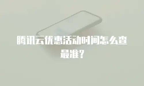 腾讯云优惠活动时间怎么查最准？