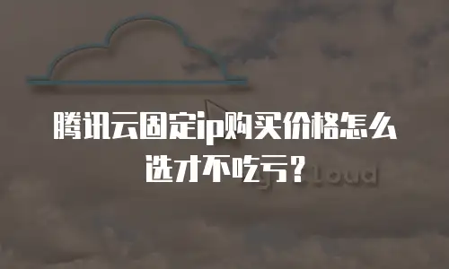 腾讯云固定ip购买价格怎么选才不吃亏？