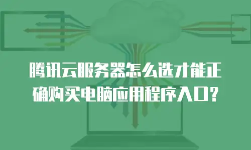 腾讯云服务器怎么选才能正确购买电脑应用程序入口？