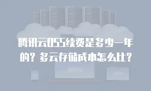 腾讯云OSS续费是多少一年的？多云存储成本怎么比？