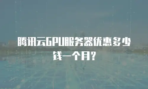 腾讯云GPU服务器优惠多少钱一个月？