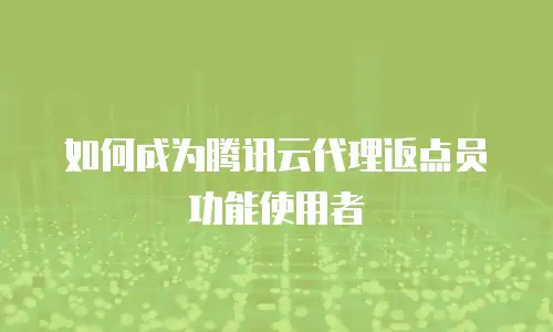 如何成为腾讯云代理返点员功能使用者