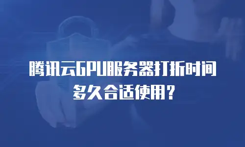 腾讯云GPU服务器打折时间多久合适使用？