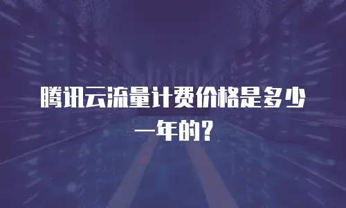 腾讯云流量计费价格是多少一年的？