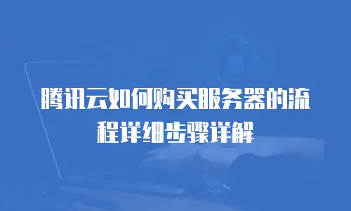 腾讯云如何购买服务器的流程详细步骤详解