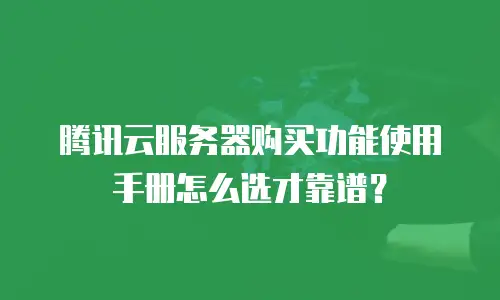 腾讯云服务器购买功能使用手册怎么选才靠谱？