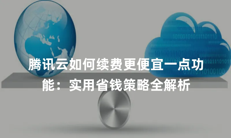 腾讯云如何续费更便宜一点功能：实用省钱策略全解析