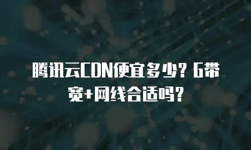 腾讯云CDN便宜多少？G带宽+网线合适吗？