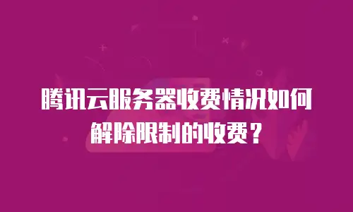 腾讯云服务器收费情况如何解除限制的收费？