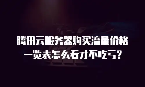 腾讯云服务器购买流量价格一览表怎么看才不吃亏？