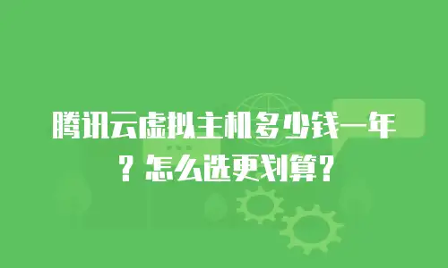 腾讯云虚拟主机多少钱一年？怎么选更划算？