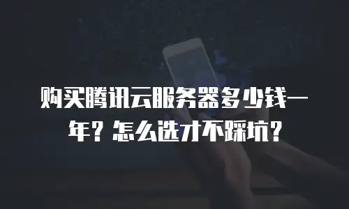 购买腾讯云服务器多少钱一年？怎么选才不踩坑？