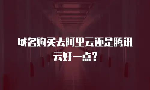 域名购买去阿里云还是腾讯云好一点？