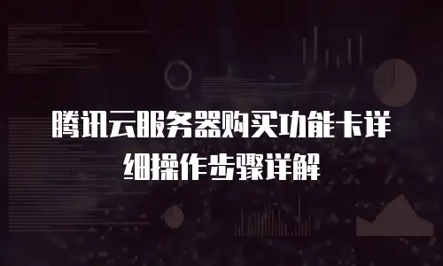 腾讯云服务器购买功能卡详细操作步骤详解
