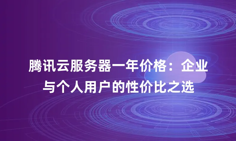 腾讯云服务器一年价格：企业与个人用户的性价比之选