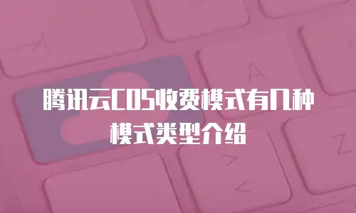 腾讯云COS收费模式有几种模式类型介绍