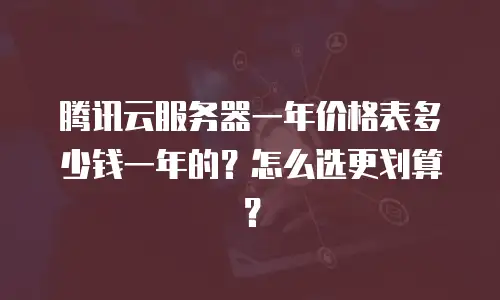 腾讯云服务器一年价格表多少钱一年的？怎么选更划算？
