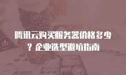 腾讯云购买服务器价格多少？企业选型避坑指南