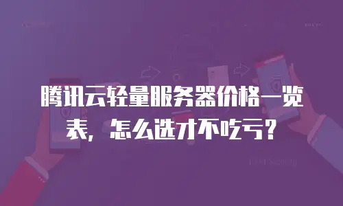 腾讯云轻量服务器价格一览表，怎么选才不吃亏？
