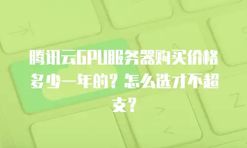 腾讯云GPU服务器购买价格多少一年的？怎么选才不超支？