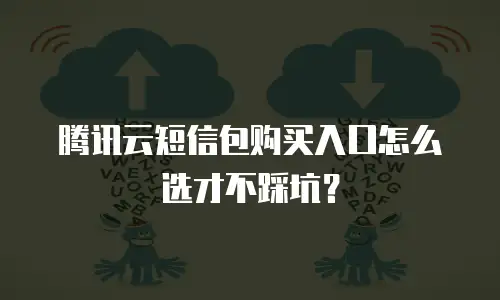 腾讯云短信包购买入口怎么选才不踩坑？