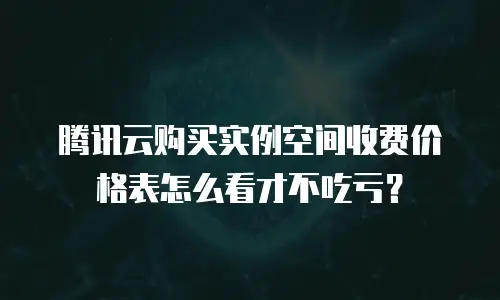 腾讯云购买实例空间收费价格表怎么看才不吃亏？