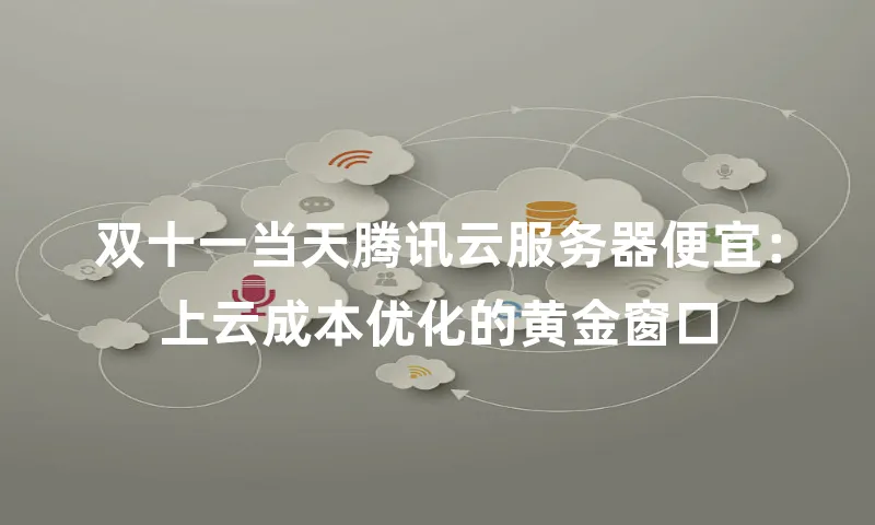双十一当天腾讯云服务器便宜：上云成本优化的黄金窗口