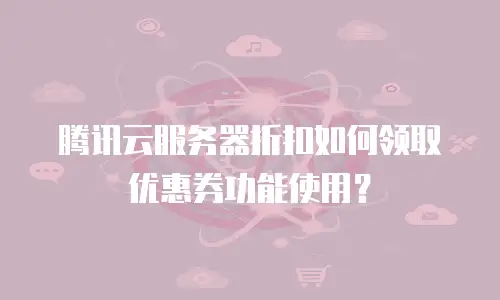 腾讯云服务器折扣如何领取优惠券功能使用？