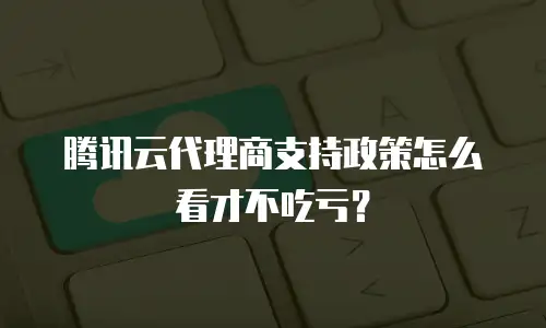 腾讯云代理商支持政策怎么看才不吃亏？