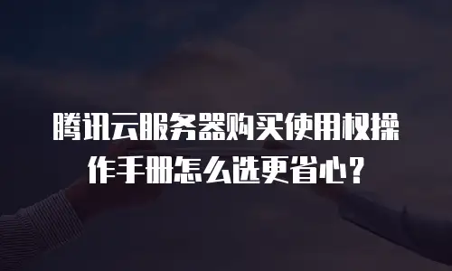 腾讯云服务器购买使用权操作手册怎么选更省心？