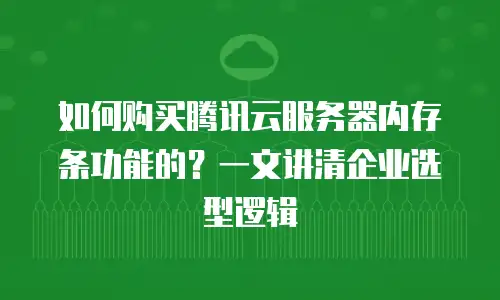 如何购买腾讯云服务器内存条功能的？一文讲清企业选型逻辑