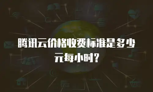 腾讯云价格收费标准是多少元每小时？