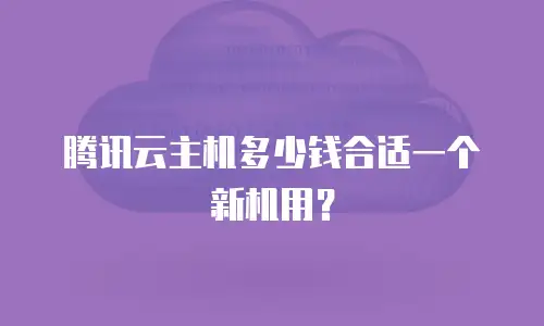 腾讯云主机多少钱合适一个新机用？