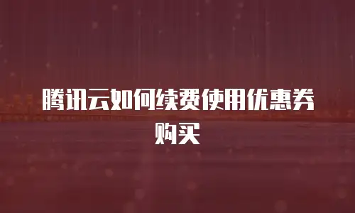 腾讯云如何续费使用优惠券购买