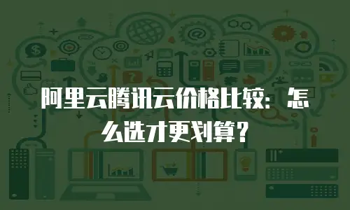 阿里云腾讯云价格比较：怎么选才更划算？