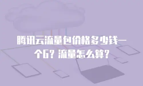 腾讯云流量包价格多少钱一个G？流量怎么算？