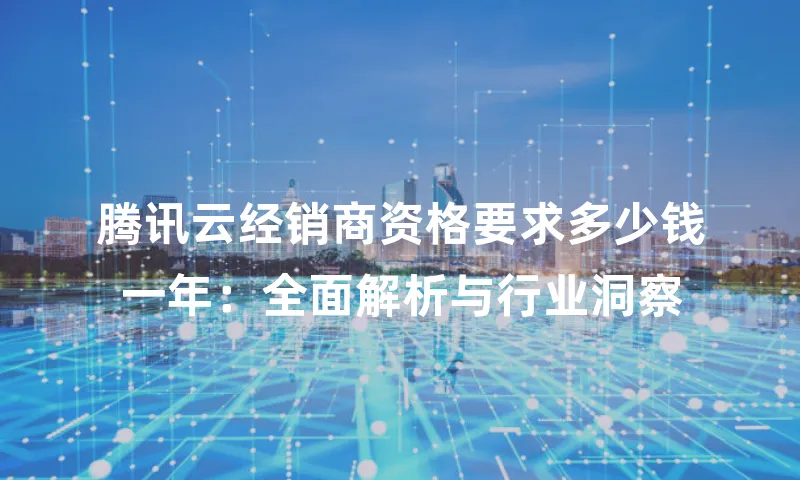 腾讯云经销商资格要求多少钱一年：全面解析与行业洞察